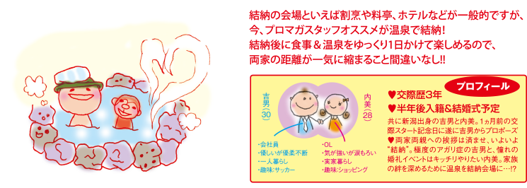 結納の会場といえば割烹や料亭、ホテルなどが一般的ですが、今、プロマガスタッフオススメが温泉で結納！結納後に食事＆温泉をゆっくり1日かけて楽しめるので、両家の距離が一気に縮まること間違いなし!!